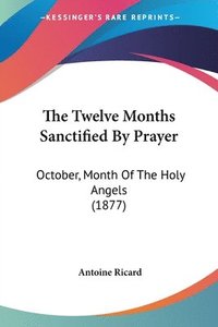 bokomslag The Twelve Months Sanctified by Prayer: October, Month of the Holy Angels (1877)