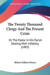 bokomslag The Twenty Thousand Clergy and the Present Crisis: Or the Pastor in His Parish Dealing with Infidelity (1883)