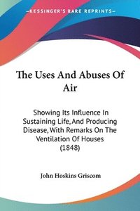 bokomslag The Uses And Abuses Of Air: Showing Its Influence In Sustaining Life, And Producing Disease, With Remarks On The Ventilation Of Houses (1848)