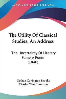 bokomslag The Utility Of Classical Studies, An Address: The Uncertainty Of Literary Fame, A Poem (1840)