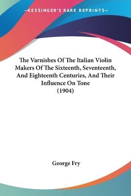 bokomslag The Varnishes of the Italian Violin Makers of the Sixteenth, Seventeenth, and Eighteenth Centuries, and Their Influence on Tone (1904)