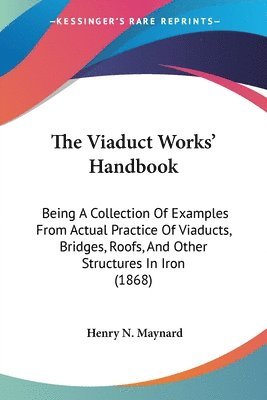 The Viaduct Works' Handbook: Being A Collection Of Examples From Actual Practice Of Viaducts, Bridges, Roofs, And Other Structures In Iron (1868) 1