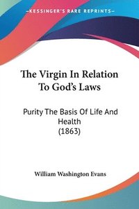 bokomslag The Virgin In Relation To God's Laws: Purity The Basis Of Life And Health (1863)