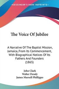 bokomslag The Voice Of Jubilee: A Narrative Of The Baptist Mission, Jamaica, From Its Commencement, With Biographical Notices Of Its Fathers And Founders (1865)