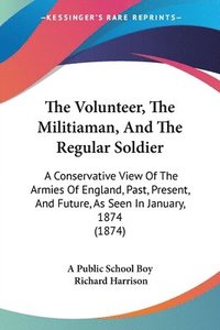 bokomslag The Volunteer, The Militiaman, And The Regular Soldier: A Conservative View Of The Armies Of England, Past, Present, And Future, As Seen In January, 1