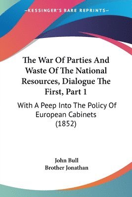 bokomslag The War Of Parties And Waste Of The National Resources, Dialogue The First, Part 1: With A Peep Into The Policy Of European Cabinets (1852)