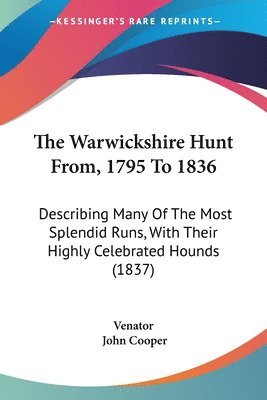 The Warwickshire Hunt From, 1795 To 1836: Describing Many Of The Most Splendid Runs, With Their Highly Celebrated Hounds (1837) 1