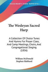 bokomslag The Wesleyan Sacred Harp: A Collection Of Choice Tunes And Hymns For Prayer Class, And Camp Meetings, Choirs, And Congregational Singing (1856)