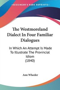 bokomslag The Westmoreland Dialect In Four Familiar Dialogues: In Which An Attempt Is Made To Illustrate The Provincial Idiom (1840)