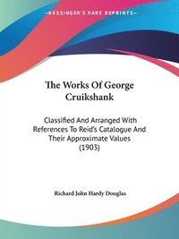 bokomslag The Works of George Cruikshank: Classified and Arranged with References to Reid's Catalogue and Their Approximate Values (1903)