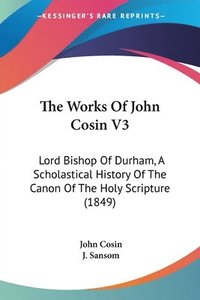 bokomslag The Works Of John Cosin V3: Lord Bishop Of Durham, A Scholastical History Of The Canon Of The Holy Scripture (1849)
