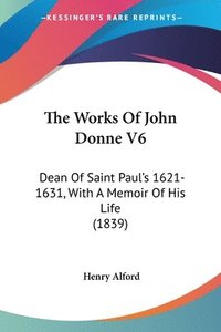 bokomslag The Works Of John Donne V6: Dean Of Saint Paul's 1621-1631, With A Memoir Of His Life (1839)