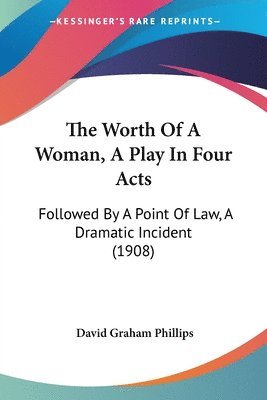 bokomslag The Worth of a Woman, a Play in Four Acts: Followed by a Point of Law, a Dramatic Incident (1908)