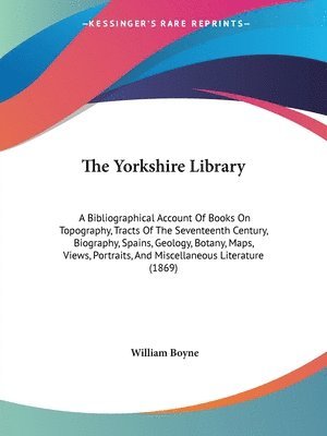 The Yorkshire Library: A Bibliographical Account Of Books On Topography, Tracts Of The Seventeenth Century, Biography, Spains, Geology, Botany, Maps, 1