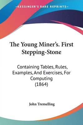 bokomslag The Young Miner's. First Stepping-stone: Containing Tables, Rules, Examples, And Exercises, For Computing (1864)