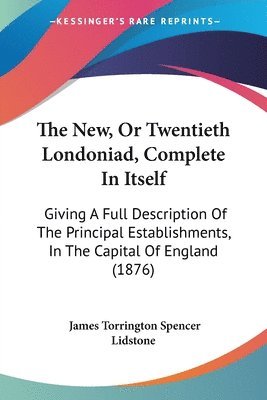 The New, or Twentieth Londoniad, Complete in Itself: Giving a Full Description of the Principal Establishments, in the Capital of England (1876) 1