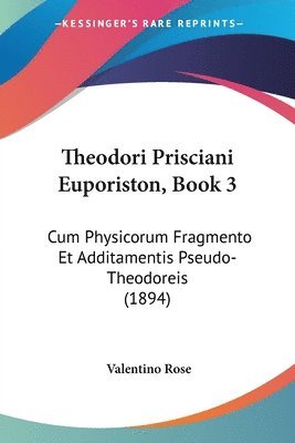 Theodori Prisciani Euporiston, Book 3: Cum Physicorum Fragmento Et Additamentis Pseudo-Theodoreis (1894) 1
