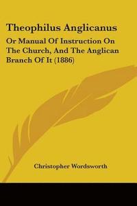 bokomslag Theophilus Anglicanus: Or Manual of Instruction on the Church, and the Anglican Branch of It (1886)