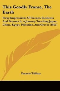 bokomslag This Goodly Frame, the Earth: Stray Impressions of Scenes, Incidents and Persons in a Journey Touching Japan, China, Egypt, Palestine, and Greece (1