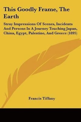 This Goodly Frame, the Earth: Stray Impressions of Scenes, Incidents and Persons in a Journey Touching Japan, China, Egypt, Palestine, and Greece (1 1