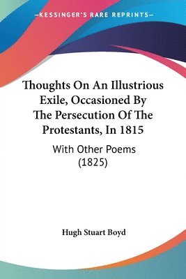 Thoughts On An Illustrious Exile, Occasioned By The Persecution Of The Protestants, In 1815: With Other Poems (1825) 1