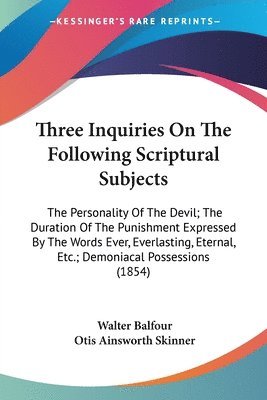 bokomslag Three Inquiries On The Following Scriptural Subjects: The Personality Of The Devil; The Duration Of The Punishment Expressed By The Words Ever, Everla