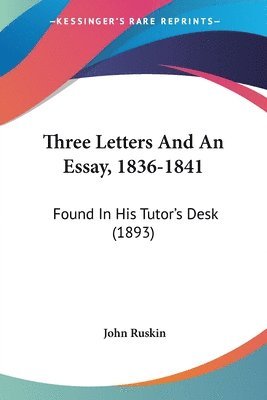 Three Letters and an Essay, 1836-1841: Found in His Tutor's Desk (1893) 1