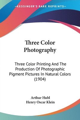 Three Color Photography: Three Color Printing and the Production of Photographic Pigment Pictures in Natural Colors (1904) 1