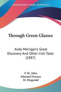 bokomslag Through Green Glasses: Andy Merrigan's Great Discovery and Other Irish Tales (1887)