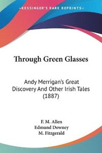 bokomslag Through Green Glasses: Andy Merrigan's Great Discovery and Other Irish Tales (1887)