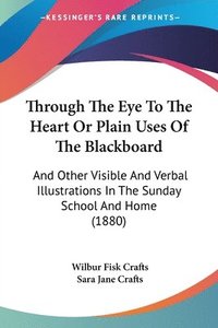 bokomslag Through the Eye to the Heart or Plain Uses of the Blackboard: And Other Visible and Verbal Illustrations in the Sunday School and Home (1880)