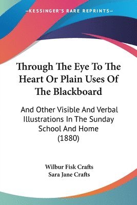 bokomslag Through the Eye to the Heart or Plain Uses of the Blackboard: And Other Visible and Verbal Illustrations in the Sunday School and Home (1880)