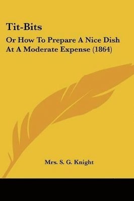bokomslag Tit-Bits: Or How To Prepare A Nice Dish At A Moderate Expense (1864)