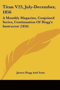 bokomslag Titan V23, July-December, 1856: A Monthly Magazine, Conjoined Series, Continuation Of Hogg's Instructor (1856)