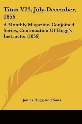 Titan V23, July-December, 1856: A Monthly Magazine, Conjoined Series, Continuation Of Hogg's Instructor (1856) 1