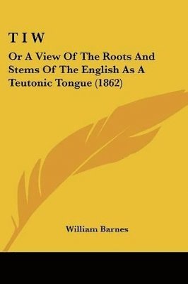 T I W: Or A View Of The Roots And Stems Of The English As A Teutonic Tongue (1862) 1