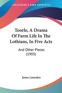 bokomslag Toorle, a Drama of Farm Life in the Lothians, in Five Acts: And Other Pieces (1903)