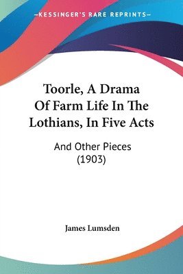 Toorle, a Drama of Farm Life in the Lothians, in Five Acts: And Other Pieces (1903) 1