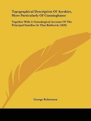 bokomslag Topographical Description Of Ayrshire, More Particularly Of Cunninghame: Together With A Genealogical Account Of The Principal Families In That Bailiw