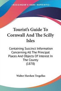 bokomslag Tourist's Guide to Cornwall and the Scilly Isles: Containing Succinct Information Concerning All the Principal Places and Objects of Interest in the C