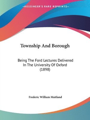 Township and Borough: Being the Ford Lectures Delivered in the University of Oxford (1898) 1