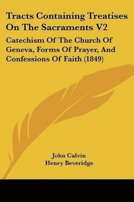 Tracts Containing Treatises On The Sacraments V2: Catechism Of The Church Of Geneva, Forms Of Prayer, And Confessions Of Faith (1849) 1