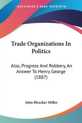 bokomslag Trade Organizations in Politics: Also, Progress and Robbery, an Answer to Henry George (1887)