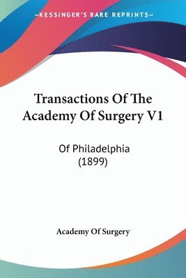 Transactions of the Academy of Surgery V1: Of Philadelphia (1899) 1