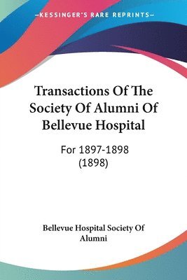 Transactions of the Society of Alumni of Bellevue Hospital: For 1897-1898 (1898) 1