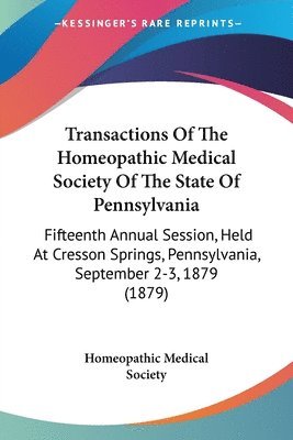 Transactions of the Homeopathic Medical Society of the State of Pennsylvania: Fifteenth Annual Session, Held at Cresson Springs, Pennsylvania, Septemb 1