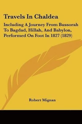 bokomslag Travels In Chaldea: Including A Journey From Bussorah To Bagdad, Hillah, And Babylon, Performed On Foot In 1827 (1829)