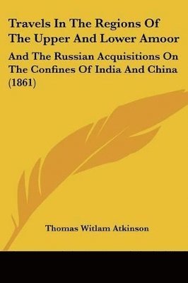 Travels In The Regions Of The Upper And Lower Amoor: And The Russian Acquisitions On The Confines Of India And China (1861) 1