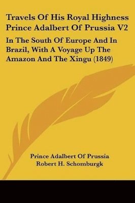 bokomslag Travels Of His Royal Highness Prince Adalbert Of Prussia V2: In The South Of Europe And In Brazil, With A Voyage Up The Amazon And The Xingu (1849)