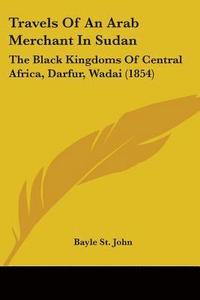 bokomslag Travels Of An Arab Merchant In Sudan: The Black Kingdoms Of Central Africa, Darfur, Wadai (1854)